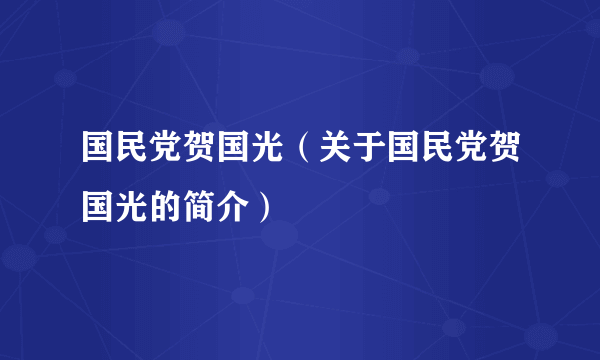 国民党贺国光（关于国民党贺国光的简介）