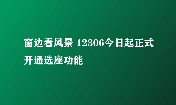 窗边看风景 12306今日起正式开通选座功能