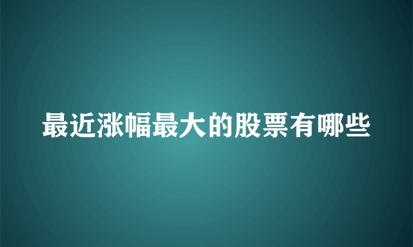 最近涨幅最大的股票有哪些