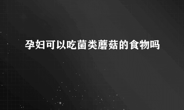 孕妇可以吃菌类蘑菇的食物吗