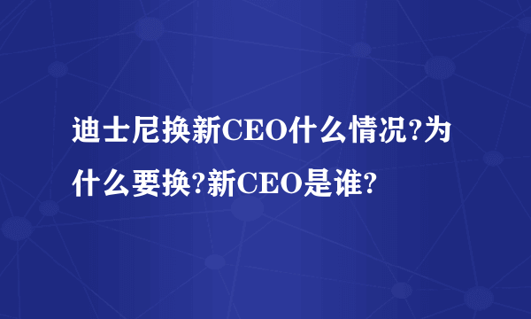 迪士尼换新CEO什么情况?为什么要换?新CEO是谁?