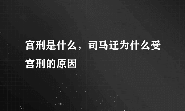 宫刑是什么，司马迁为什么受宫刑的原因