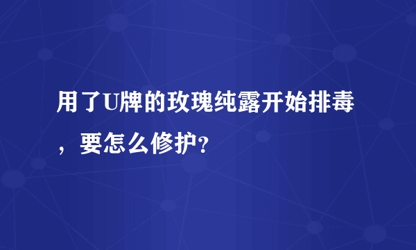 用了U牌的玫瑰纯露开始排毒，要怎么修护？