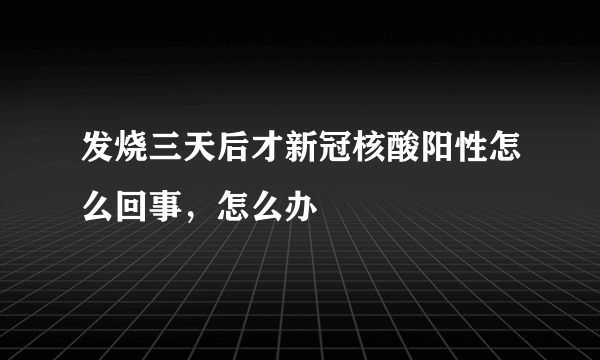 发烧三天后才新冠核酸阳性怎么回事，怎么办