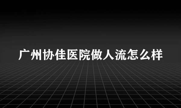 广州协佳医院做人流怎么样