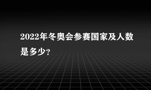 2022年冬奥会参赛国家及人数是多少？