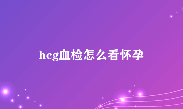 hcg血检怎么看怀孕