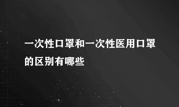 一次性口罩和一次性医用口罩的区别有哪些