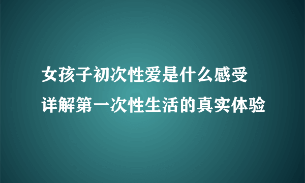 女孩子初次性爱是什么感受 详解第一次性生活的真实体验