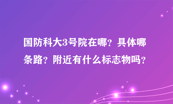 国防科大3号院在哪？具体哪条路？附近有什么标志物吗？