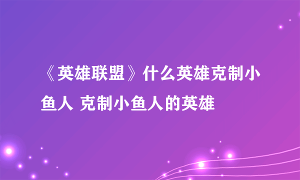 《英雄联盟》什么英雄克制小鱼人 克制小鱼人的英雄