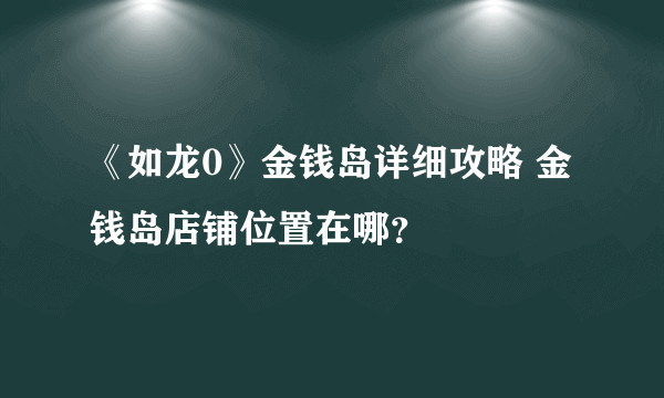 《如龙0》金钱岛详细攻略 金钱岛店铺位置在哪？