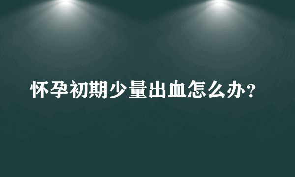 怀孕初期少量出血怎么办？