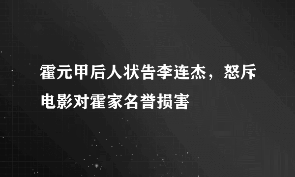 霍元甲后人状告李连杰，怒斥电影对霍家名誉损害 