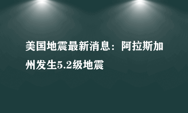 美国地震最新消息：阿拉斯加州发生5.2级地震