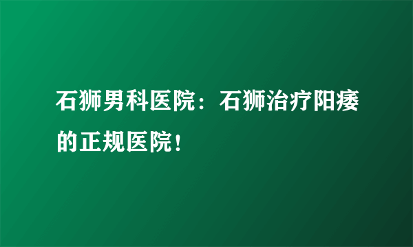 石狮男科医院：石狮治疗阳痿的正规医院！