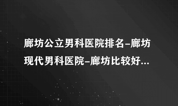 廊坊公立男科医院排名-廊坊现代男科医院-廊坊比较好的男科医院