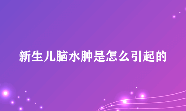 新生儿脑水肿是怎么引起的