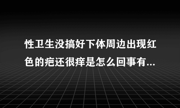 性卫生没搞好下体周边出现红色的疤还很痒是怎么回事有大碍吗...