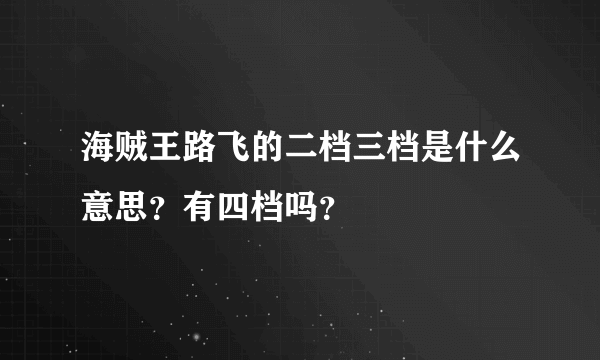 海贼王路飞的二档三档是什么意思？有四档吗？