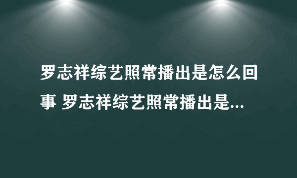 罗志祥综艺照常播出是怎么回事 罗志祥综艺照常播出是什么情况