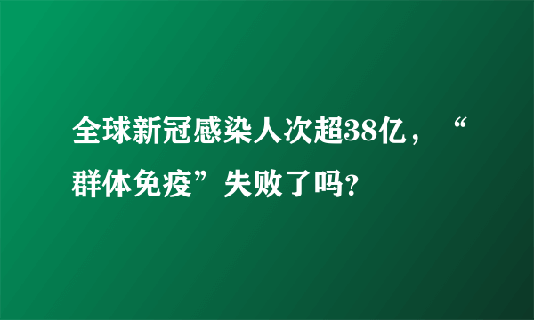 全球新冠感染人次超38亿，“群体免疫”失败了吗？