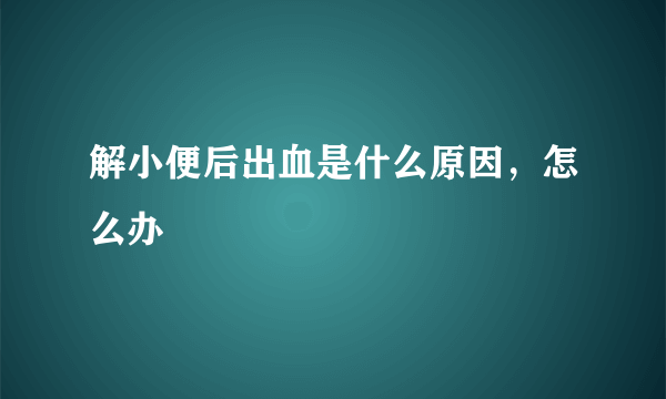 解小便后出血是什么原因，怎么办