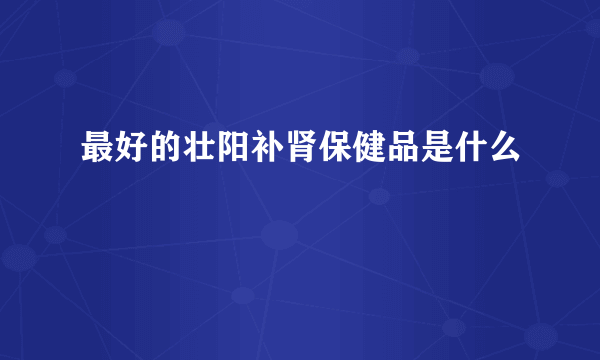 最好的壮阳补肾保健品是什么