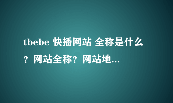 tbebe 快播网站 全称是什么？网站全称？网站地址 谢谢