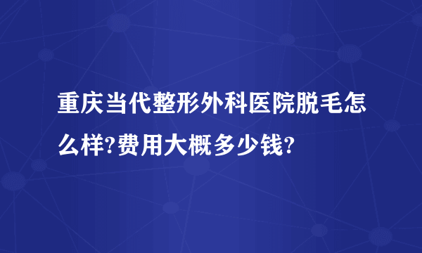 重庆当代整形外科医院脱毛怎么样?费用大概多少钱?