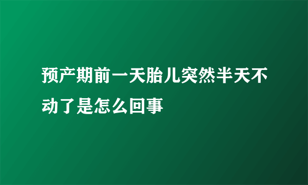 预产期前一天胎儿突然半天不动了是怎么回事