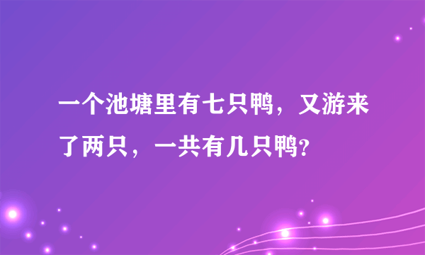 一个池塘里有七只鸭，又游来了两只，一共有几只鸭？