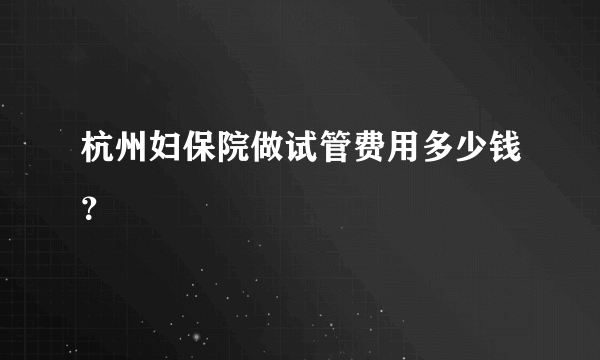 杭州妇保院做试管费用多少钱？