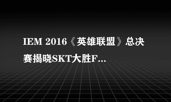 IEM 2016《英雄联盟》总决赛揭晓SKT大胜FNC夺冠