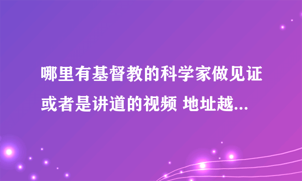 哪里有基督教的科学家做见证或者是讲道的视频 地址越详细越好 国内外的都行。越多越好 ，发邮件也可