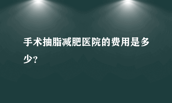 手术抽脂减肥医院的费用是多少？