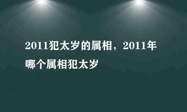 2011犯太岁的属相，2011年哪个属相犯太岁