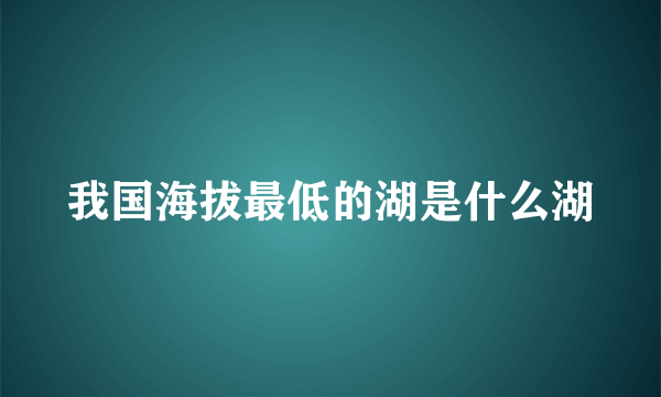 我国海拔最低的湖是什么湖