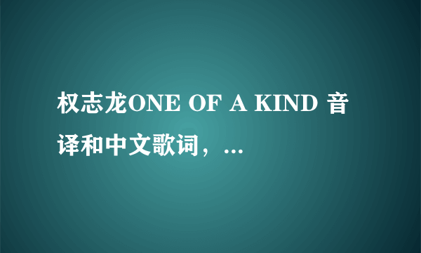 权志龙ONE OF A KIND 音译和中文歌词，音译最好标准一点