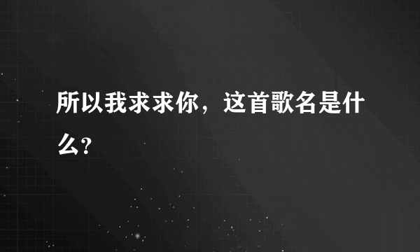 所以我求求你，这首歌名是什么？