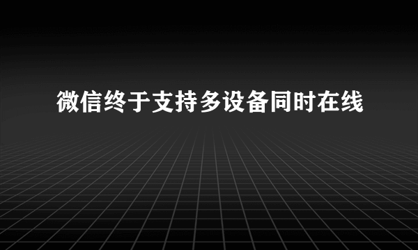 微信终于支持多设备同时在线