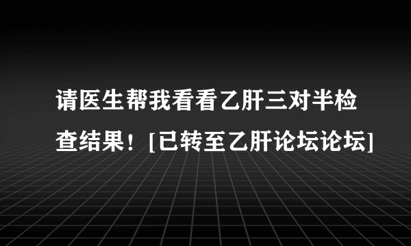 请医生帮我看看乙肝三对半检查结果！[已转至乙肝论坛论坛]