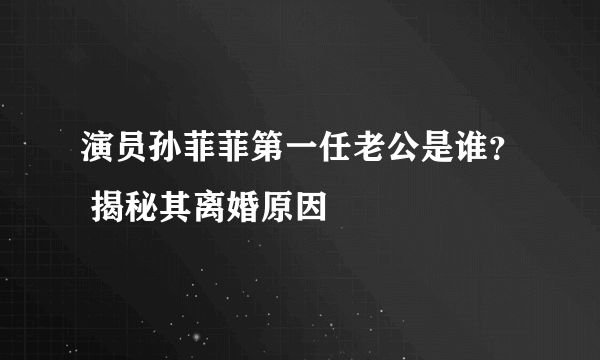 演员孙菲菲第一任老公是谁？ 揭秘其离婚原因