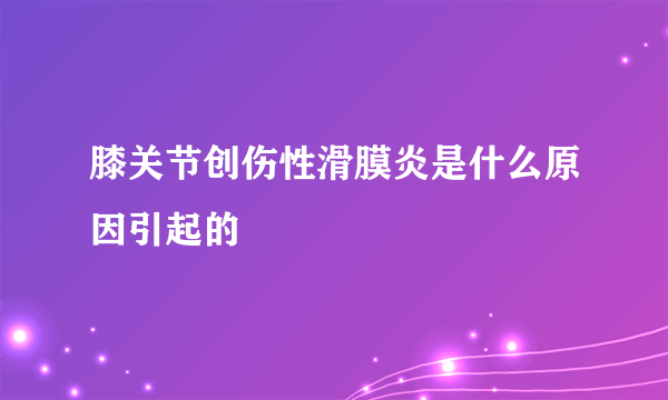 膝关节创伤性滑膜炎是什么原因引起的