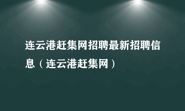 连云港赶集网招聘最新招聘信息（连云港赶集网）