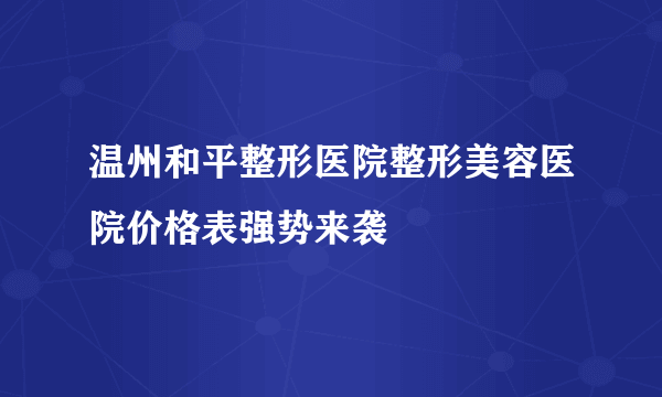 温州和平整形医院整形美容医院价格表强势来袭