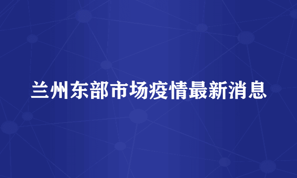 兰州东部市场疫情最新消息