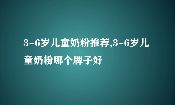 3-6岁儿童奶粉推荐,3-6岁儿童奶粉哪个牌子好