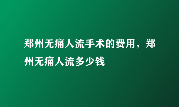 郑州无痛人流手术的费用，郑州无痛人流多少钱