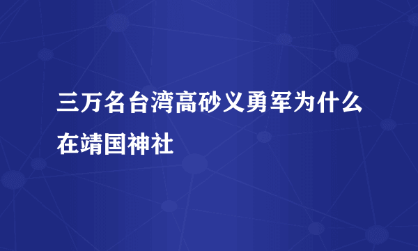 三万名台湾高砂义勇军为什么在靖国神社